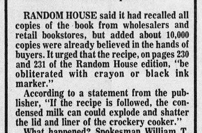 In 1978, Random House recalled a cookbook after it said to leave a can of condensed milk in a crockpot for 4 hours in a caramel slices recipe. It forgot to add water to the recipe. Therefore if someone used that recipe the crockpot lid would explode.