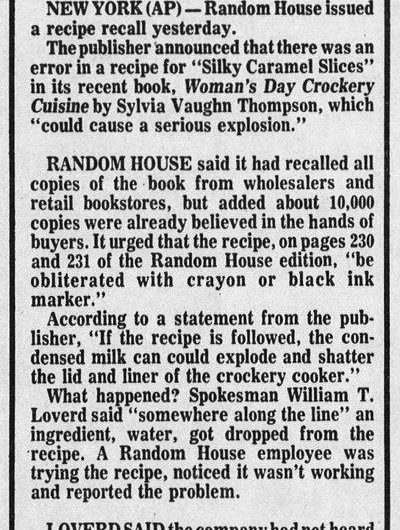In 1978, Random House recalled a cookbook after it said to leave a can of condensed milk in a crockpot for 4 hours in a caramel slices recipe. It forgot to add water to the recipe. Therefore if someone used that recipe the crockpot lid would explode.