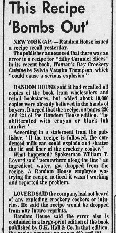 In 1978, Random House recalled a cookbook after it said to leave a can of condensed milk in a crockpot for 4 hours in a caramel slices recipe. It forgot to add water to the recipe. Therefore if someone used that recipe the crockpot lid would explode.